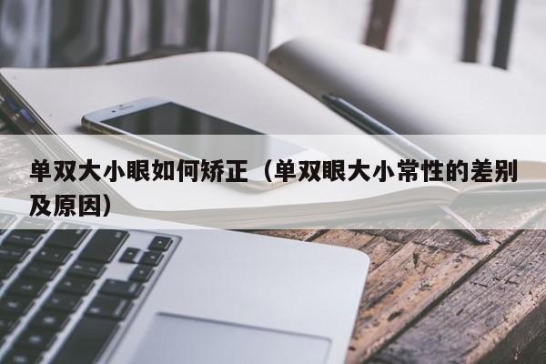 单双大小眼如何矫正(单双眼大小常性的差别及原因)