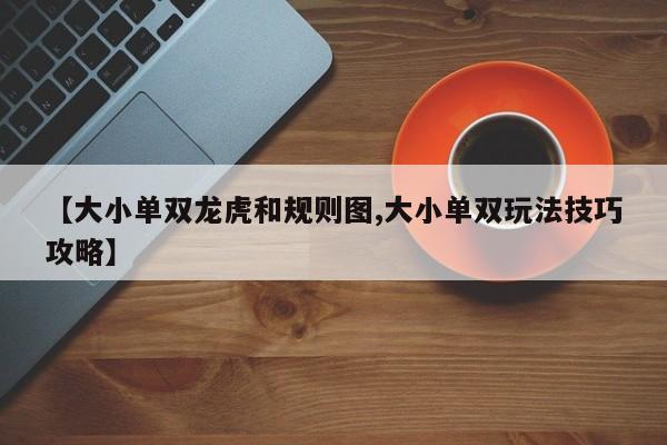 【大小单双龙虎和规则图,大小单双玩法技巧攻略】